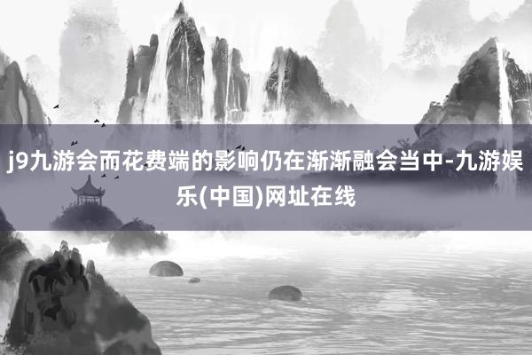 j9九游会而花费端的影响仍在渐渐融会当中-九游娱乐(中国)网址在线