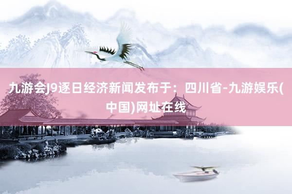 九游会J9逐日经济新闻发布于：四川省-九游娱乐(中国)网址在线
