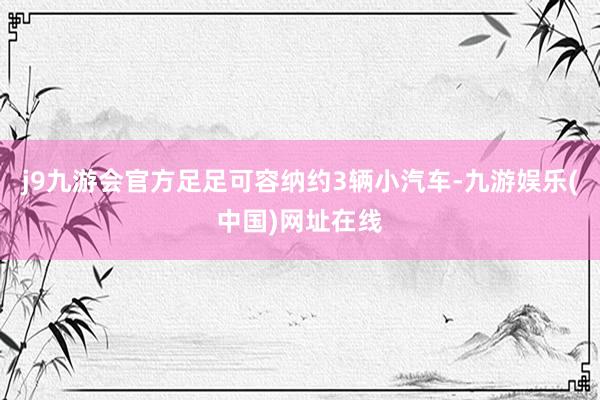 j9九游会官方足足可容纳约3辆小汽车-九游娱乐(中国)网址在线