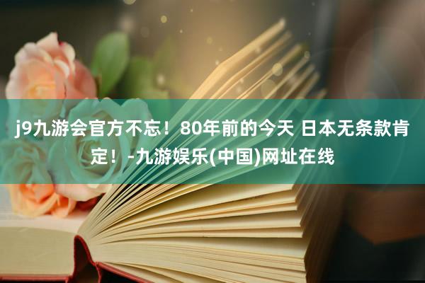 j9九游会官方不忘！80年前的今天 日本无条款肯定！-九游娱乐(中国)网址在线