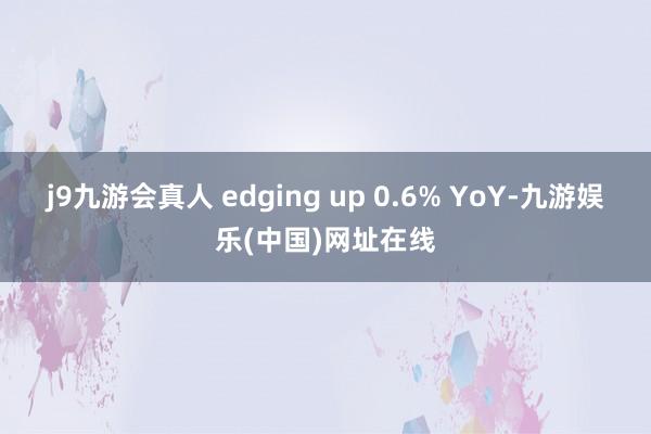 j9九游会真人 edging up 0.6% YoY-九游娱乐(中国)网址在线
