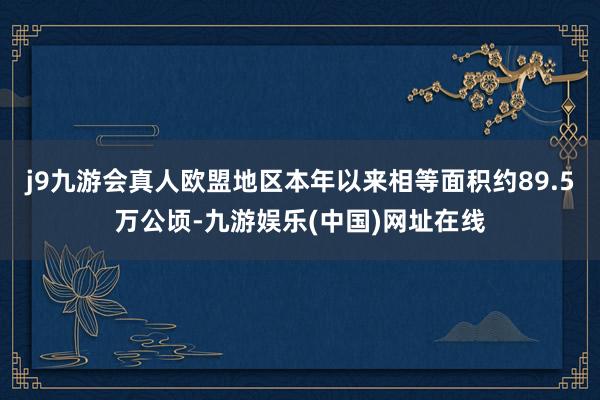j9九游会真人欧盟地区本年以来相等面积约89.5万公顷-九游娱乐(中国)网址在线