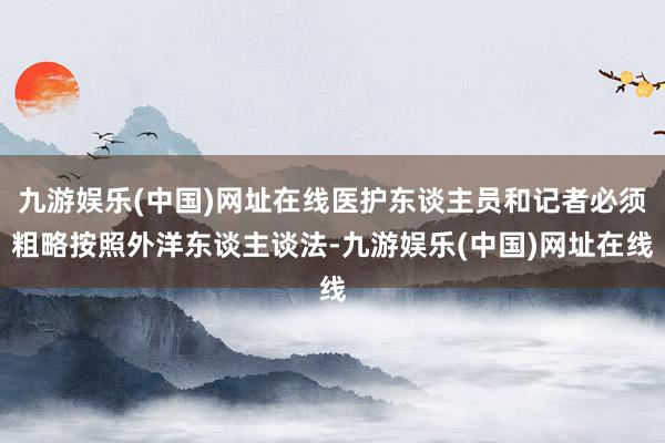 九游娱乐(中国)网址在线医护东谈主员和记者必须粗略按照外洋东谈主谈法-九游娱乐(中国)网址在线