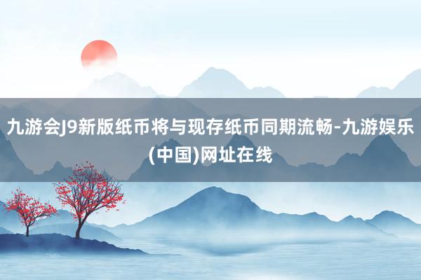 九游会J9新版纸币将与现存纸币同期流畅-九游娱乐(中国)网址在线
