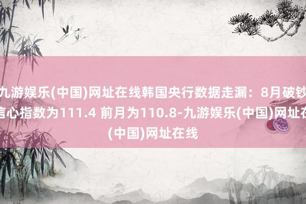 九游娱乐(中国)网址在线韩国央行数据走漏：8月破钞者信心指数为111.4 前月为110.8-九游娱乐(中国)网址在线