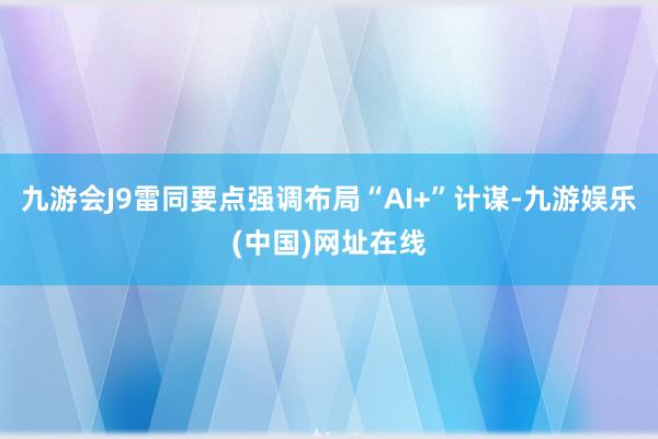 九游会J9雷同要点强调布局“AI+”计谋-九游娱乐(中国)网址在线