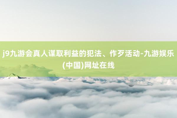 j9九游会真人谋取利益的犯法、作歹活动-九游娱乐(中国)网址在线