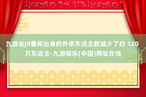 九游会J9番邦出身的外侨东谈主数减少了约 120 万东谈主-九游娱乐(中国)网址在线