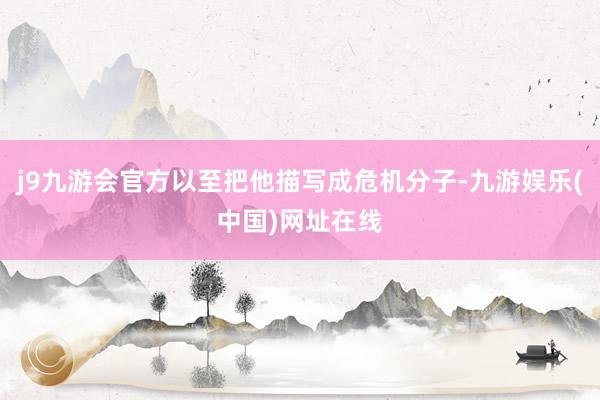 j9九游会官方以至把他描写成危机分子-九游娱乐(中国)网址在线