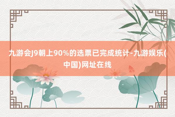 九游会J9朝上90%的选票已完成统计-九游娱乐(中国)网址在线