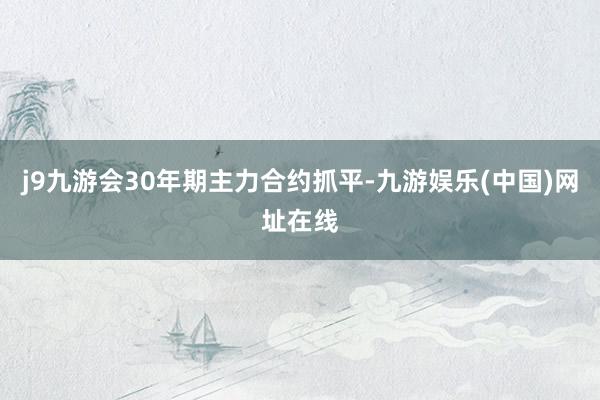 j9九游会30年期主力合约抓平-九游娱乐(中国)网址在线