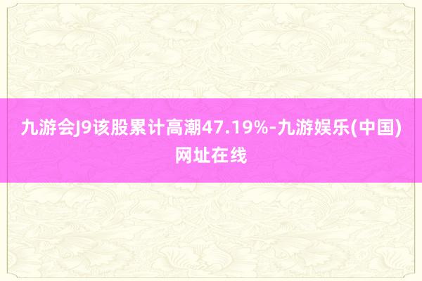 九游会J9该股累计高潮47.19%-九游娱乐(中国)网址在线