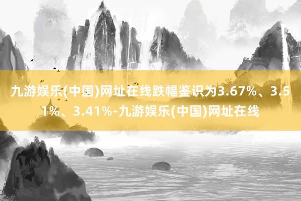 九游娱乐(中国)网址在线跌幅鉴识为3.67%、3.51%、3.41%-九游娱乐(中国)网址在线