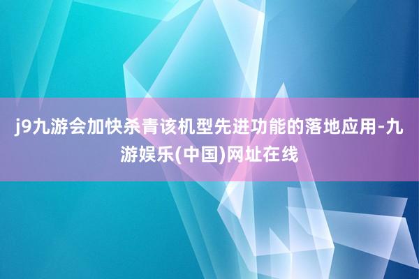 j9九游会加快杀青该机型先进功能的落地应用-九游娱乐(中国)网址在线