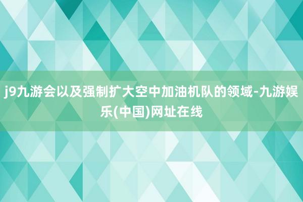 j9九游会以及强制扩大空中加油机队的领域-九游娱乐(中国)网址在线