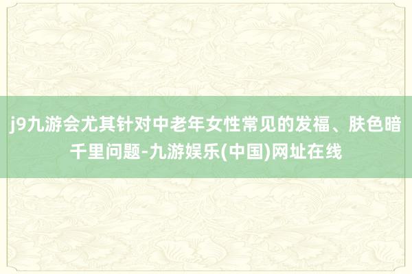 j9九游会尤其针对中老年女性常见的发福、肤色暗千里问题-九游娱乐(中国)网址在线