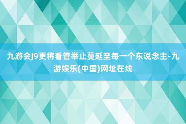 九游会J9更将看管举止蔓延至每一个东说念主-九游娱乐(中国)网址在线