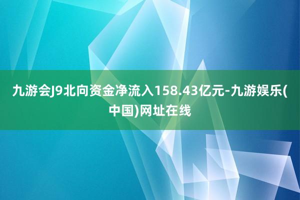 九游会J9北向资金净流入158.43亿元-九游娱乐(中国)网址在线