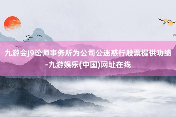 九游会J9讼师事务所为公司公迷惑行股票提供功绩-九游娱乐(中国)网址在线