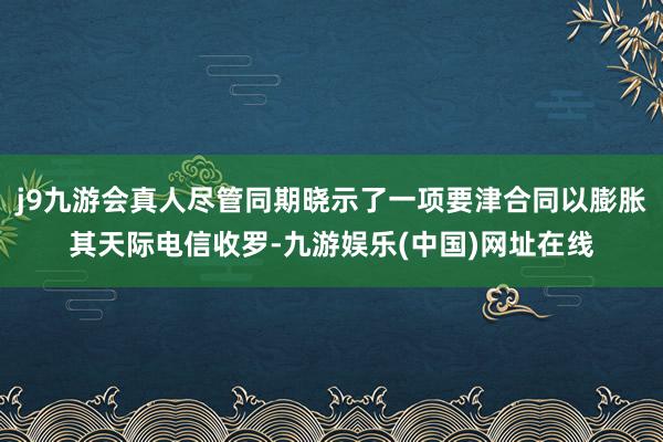 j9九游会真人尽管同期晓示了一项要津合同以膨胀其天际电信收罗-九游娱乐(中国)网址在线