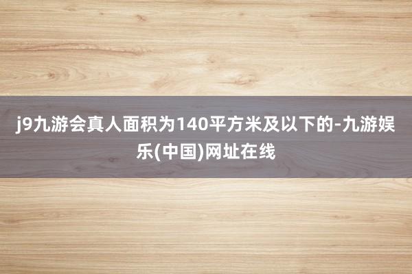 j9九游会真人面积为140平方米及以下的-九游娱乐(中国)网址在线