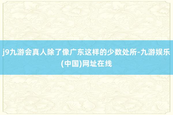 j9九游会真人除了像广东这样的少数处所-九游娱乐(中国)网址在线